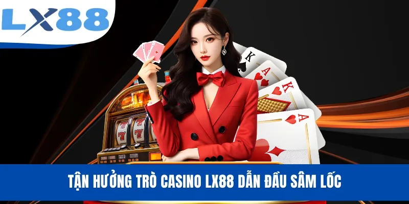 Tận hưởng trò Casino LX88 dẫn đầu Sâm Lốc